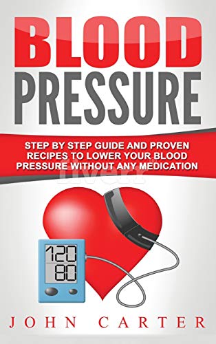 John Carter Blood Pressure, Step By Step Guide And Proven Recipes To Lower Your Blood Pressure Without Any Medication