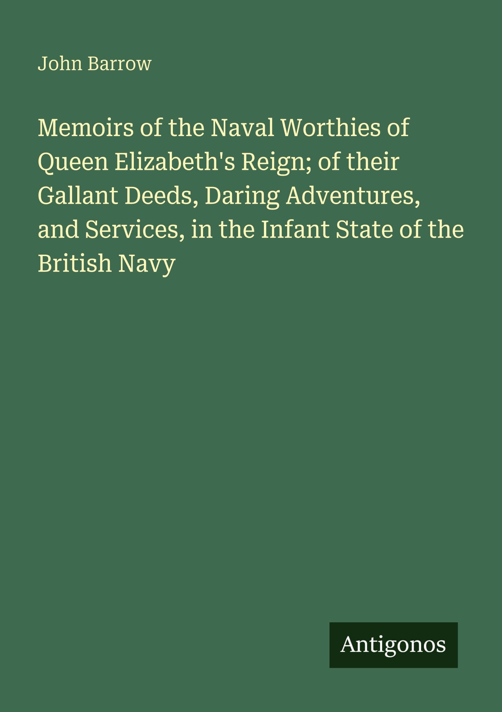 Memoirs of the Naval Worthies of Queen Elizabeth's Reign; of their Gallant Deeds, Daring Adventures, and Services, in the Infant State of the British Navy