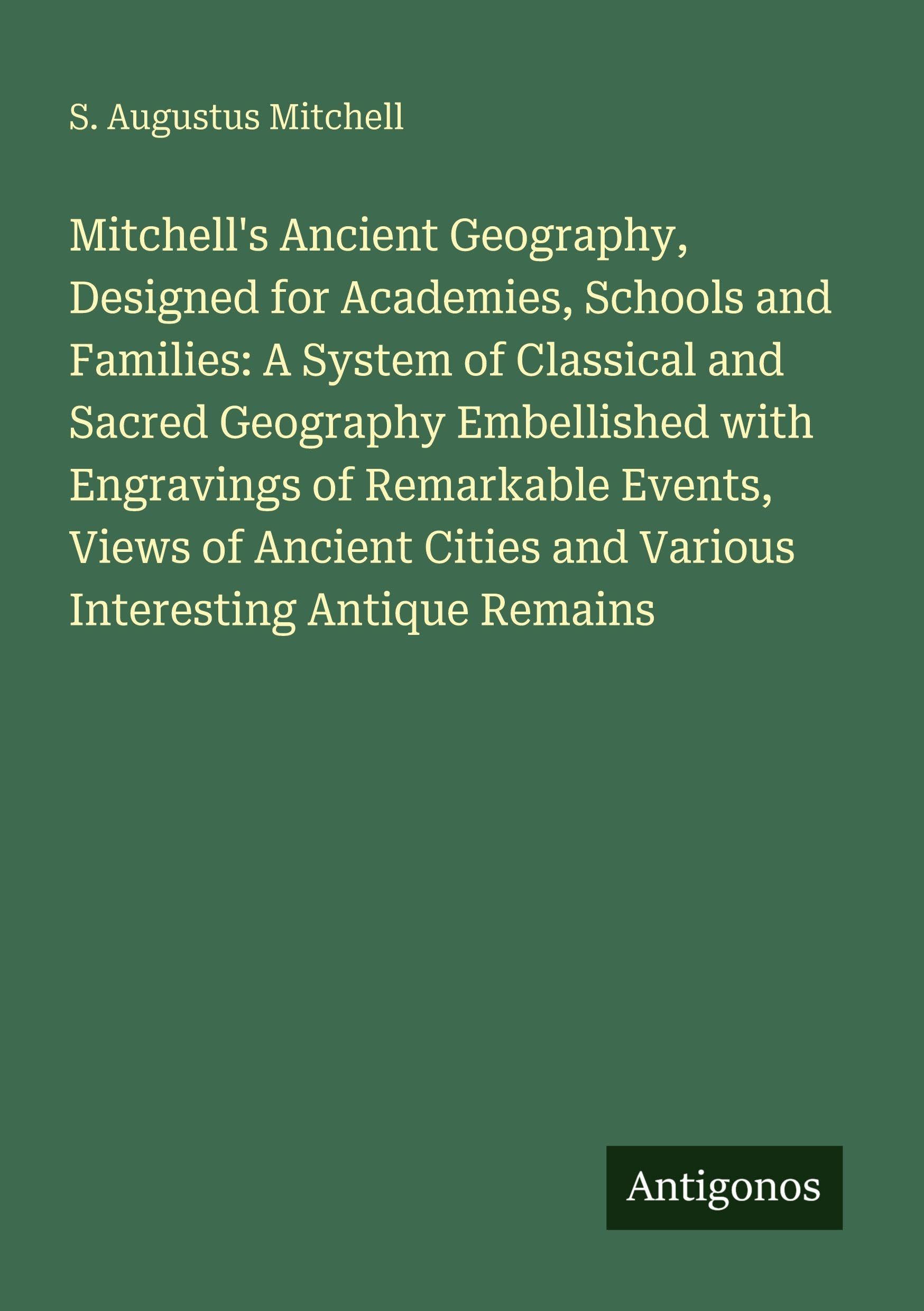Mitchell's Ancient Geography, Designed for Academies, Schools and Families: A System of Classical and Sacred Geography Embellished with Engravings of ... and Various Interesting Antique Remains