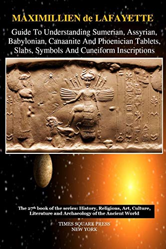 Maximillien De Lafayette Guide To Understanding Sumerian, Assyrian, Babylonian, Canaanite And Phoenician Tablets, Slabs, Symbols And Cuneiform Inscriptions