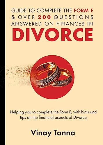 GUIDE TO COMPLETING FORM E & OVER 200 QUESTIONS ANSWERED ON FINANCES IN DIVORCE: Helping You To Complete the Form E, With Hints and Tips and Answering Questions on the Financial Aspects of Divorce