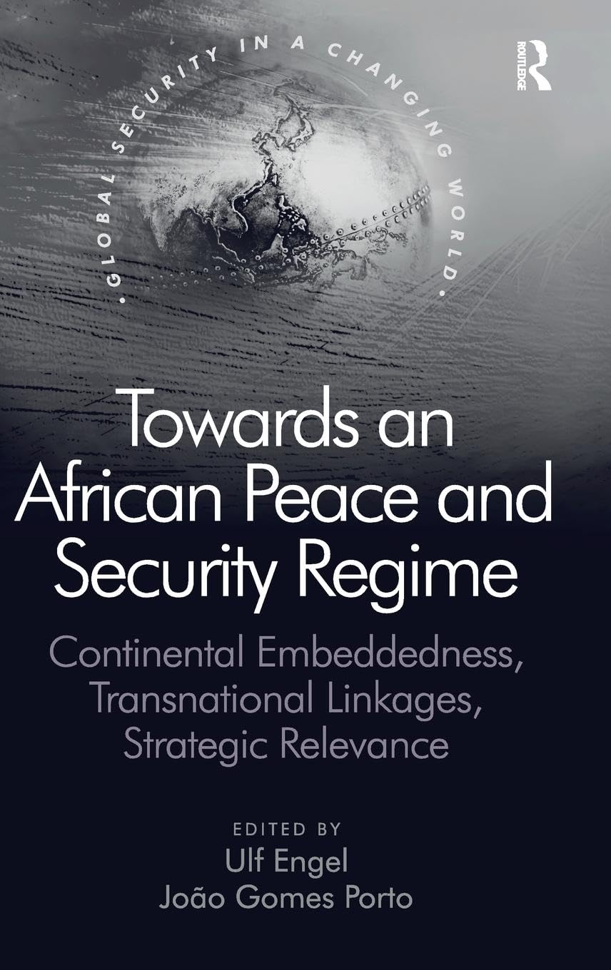 Towards an African Peace and Security Regime: Continental Embeddedness, Transnational Linkages, Strategic Relevance (Global Security in a Changing World)