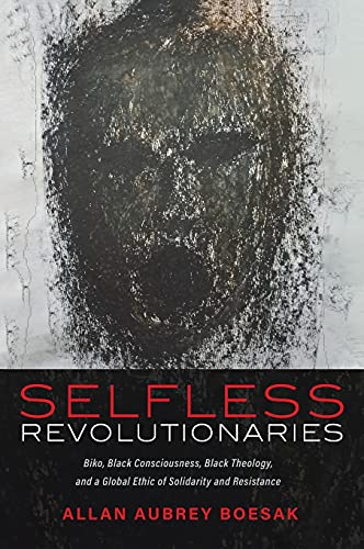 Selfless Revolutionaries: Biko, Black Consciousness, Black Theology, and a Global Ethic of Solidarity and Resistance