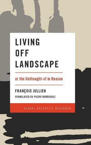 François Jullien Living Off Landscape, Or The Unthought-of In Reason (Global Aesthetic Research)
