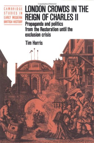 London Crowds in the Reign of Charles II: Propaganda and Politics from the Restoration until the Exclusion Crisis (Cambridge Studies in Early Modern British History)