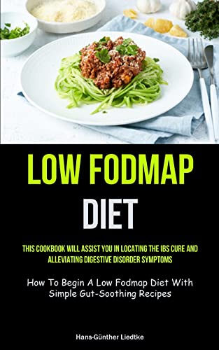 Low Fodmap Diet: This Cookbook Will Assist You In Locating The IBS Cure And Alleviating Digestive Disorder Symptoms (How To Begin A Low Fodmap Diet With Simple Gut-Soothing Recipes)