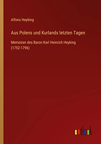Aus Polens und Kurlands letzten Tagen: Memoiren des Baron Karl Heinrich Heyking (1752-1796)