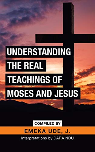 UNDERSTANDING THE REAL TEACHINGS OF MOSES AND JESUS: Interpretations by DARA NDU