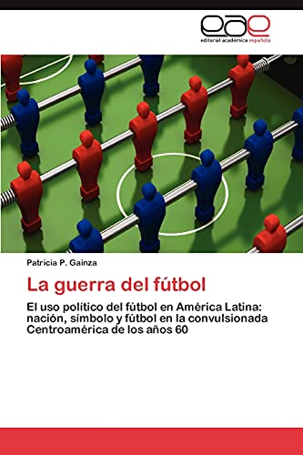 La guerra del fútbol: El uso político del fútbol en América Latina: nación, símbolo y fútbol en la convulsionada Centroamérica de los años 60