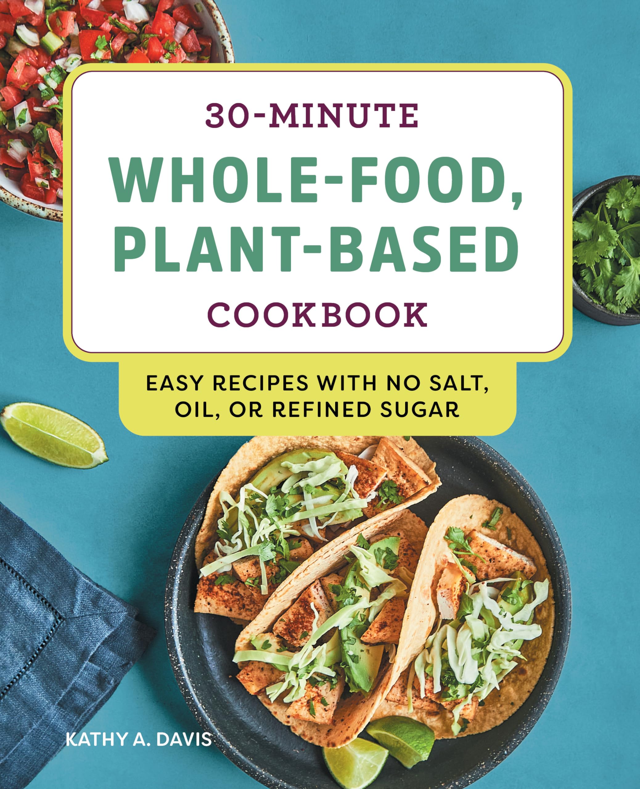 Davis, Kathy A. 30-Minute Whole-Food, Plant-Based Cookbook, Easy Recipes With No Salt, Oil, Or Refined Sugar