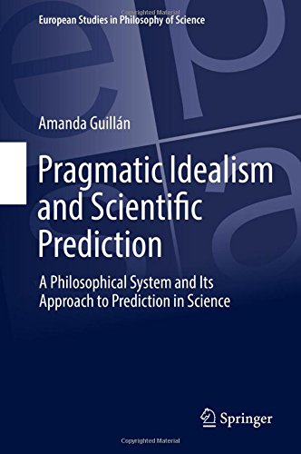 Pragmatic Idealism and Scientific Prediction: A Philosophical System and Its Approach to Prediction in Science (European Studies in Philosophy of Science)