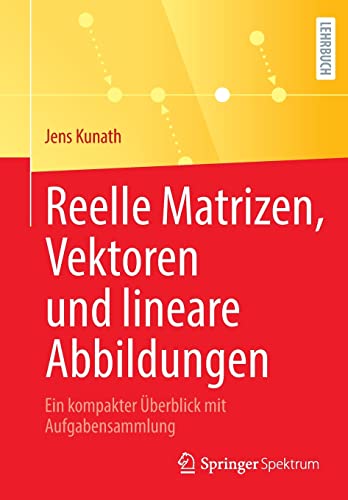 Reelle Matrizen, Vektoren und lineare Abbildungen: Ein kompakter Überblick mit Aufgabensammlung