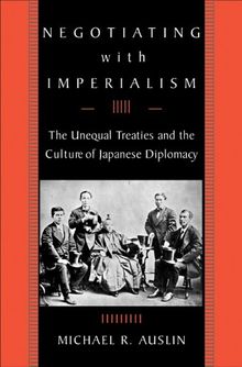 Negotiating with Imperialism: The Unequal Treaties and the Culture of Japanese Diplomacy