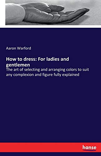 How to dress: For ladies and gentlemen: The art of selecting and arranging colors to suit any complexion and figure fully explained