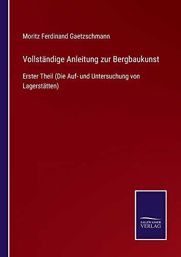 Vollständige Anleitung zur Bergbaukunst: Erster Theil (Die Auf- und Untersuchung von Lagerstätten)