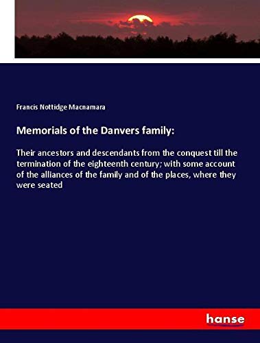 Memorials of the Danvers family:: Their ancestors and descendants from the conquest till the termination of the eighteenth century; with some account ... and of the places, where they were seated