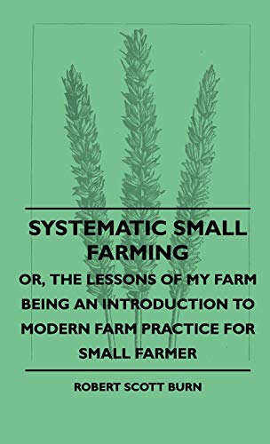 Systematic Small Farming - Or, The Lessons Of My Farm Being An Introduction To Modern Farm Practice For Small Farmer