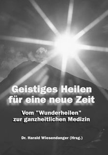 Geistiges Heilen für eine neue Zeit: Vom "Wunderheilen" zur ganzheitlichen Medizin