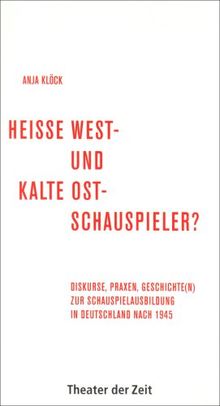 Heiße West- und kalte Ost-Schauspieler?: Diskurse, Praxen, Geschichte(n) zur Schauspielausbildung in Deutschland nach 1945