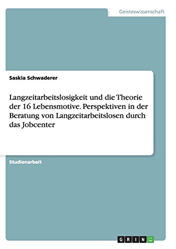 Langzeitarbeitslosigkeit und die Theorie der 16 Lebensmotive. Perspektiven in der Beratung von Langzeitarbeitslosen durch das Jobcenter
