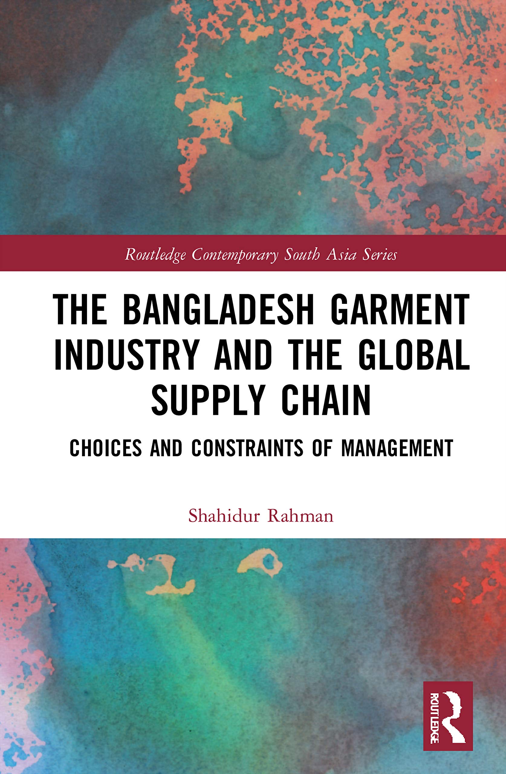 The Bangladesh Garment Industry and the Global Supply Chain: Choices and Constraints of Management (Routledge Contemporary South Asia, 138)