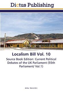 Localism Bill Vol. 10: Source Book Edition: Current Political Debates of the UK Parliament (55th Parliament/ Vol.1)