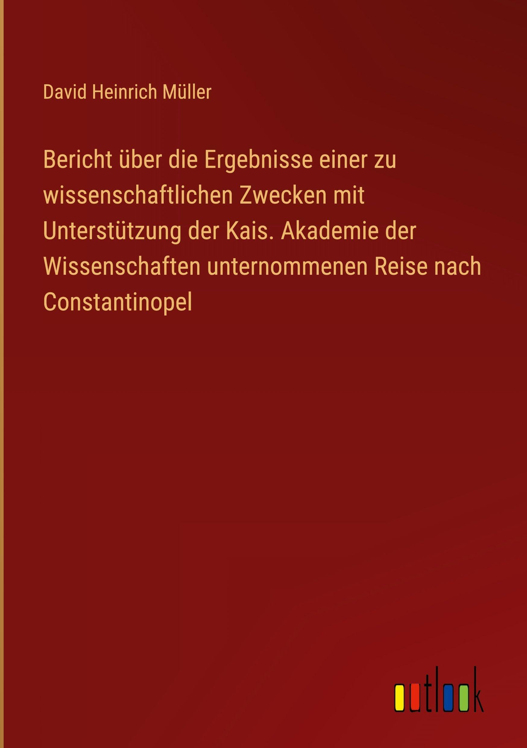 Bericht über die Ergebnisse einer zu wissenschaftlichen Zwecken mit Unterstützung der Kais. Akademie der Wissenschaften unternommenen Reise nach Constantinopel