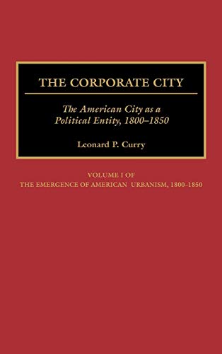The Corporate City: The American City as a Political Entity, 1800-1850 (Emergence of American Urbanism, 1800-1850, Vol 1)