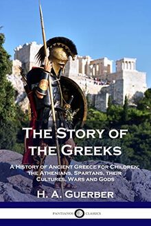 The Story of the Greeks: A History of Ancient Greece for Children; the Athenians, Spartans, their Cultures, Wars and Gods