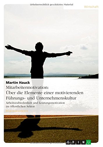 Mitarbeitermotivation: Über die Elemente einer motivierenden Führungs- und Unternehmenskultur: Arbeitszufriedenheit und Leistungsmotivation im öffentlichen Sektor