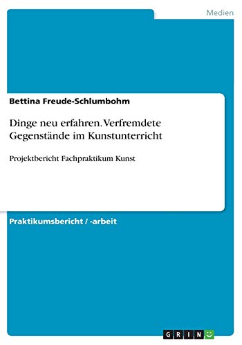 Dinge neu erfahren. Verfremdete Gegenstände im Kunstunterricht: Projektbericht Fachpraktikum Kunst