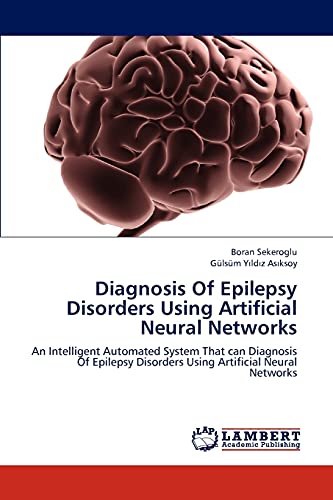 Diagnosis Of Epilepsy Disorders Using Artificial Neural Networks: An Intelligent Automated System That can Diagnosis Of Epilepsy Disorders Using Artificial Neural Networks