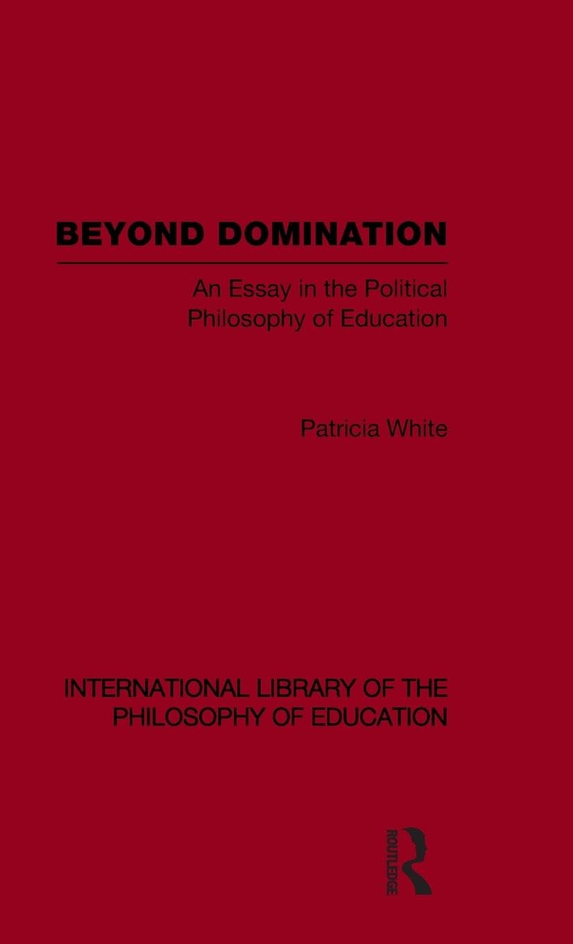 Beyond Domination (International Library of the Philosophy of Education Volume 23): An Essay in the Political Philosophy of Education (International ... of the Philosophy of Education, 23, Band 23)