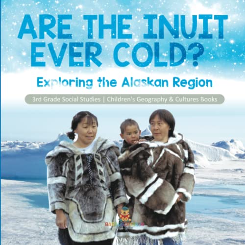Are the Inuit Ever Cold?: Exploring the Alaskan Region 3rd Grade Social Studies Children's Geography & Cultures Books
