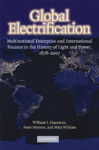 Global Electrification: Multinational Enterprise and International Finance in the History of Light and Power, 1878-2007 (Cambridge Studies in the Emergence of Global Enterprise)