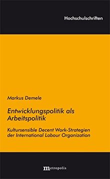 Entwicklungspolitik als Arbeitspolitik: Kultursensible Decent Work-Strategien der International Labour Organization (Hochschulschriften)