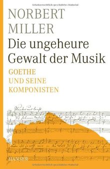 Die ungeheure Gewalt der Musik: Goethe und seine Komponisten