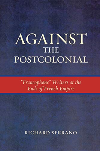Against the Postcolonial: 'Francophone' Writers at the Ends of the French Empire (After the Empire: The Francophone World and Postcolonial France)