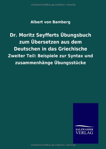 Dr. Moritz Seyfferts Übungsbuch zum Übersetzen aus dem Deutschen in das Griechische: Zweiter Teil: Beispiele zur Syntax und zusammenhänge Übungsstücke