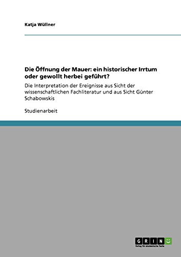 Die Öffnung der Mauer: ein historischer Irrtum oder gewollt herbei geführt?: Die Interpretation der Ereignisse aus Sicht der wissenschaftlichen Fachliteratur und aus Sicht Günter Schabowskis