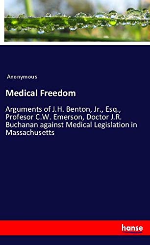 Medical Freedom: Arguments of J.H. Benton, Jr., Esq., Profesor C.W. Emerson, Doctor J.R. Buchanan against Medical Legislation in Massachusetts
