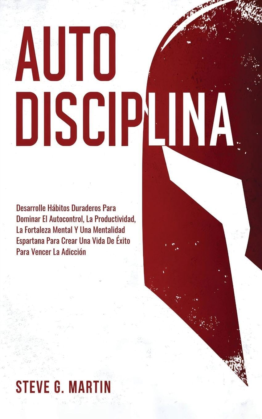 Autodisciplina: Desarrolle Hábitos Duraderos Para Dominar El Autocontrol, La Productividad, La Fortaleza Mental Y Una Mentalidad Espartana Para Crear Una Vida De Éxito Para Vencer La Adicción