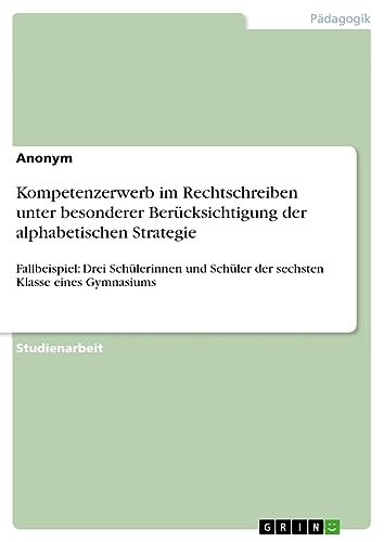 Kompetenzerwerb im Rechtschreiben unter besonderer Berücksichtigung der alphabetischen Strategie: Fallbeispiel: Drei Schülerinnen und Schüler der sechsten Klasse eines Gymnasiums