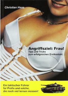 Angriffsziel: Frau! Tips und Tricks zum erfolgreichen Erstkontakt. Ein taktischer Führer für Profis und solche, die noch viel lernen müssen!