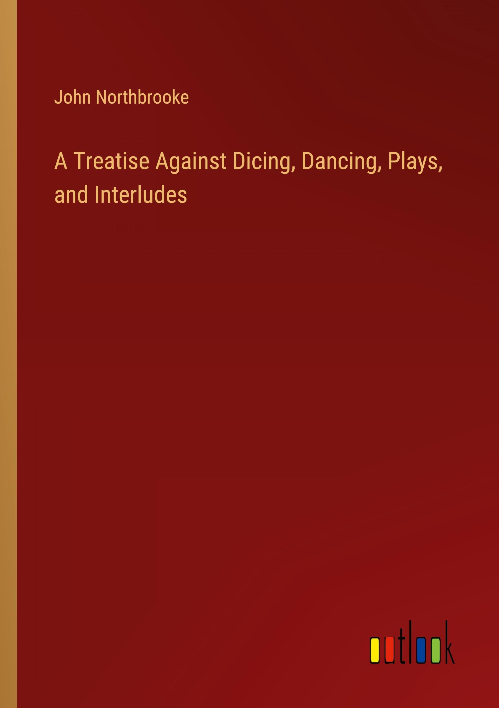 A Treatise Against Dicing, Dancing, Plays, and Interludes
