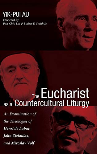 The Eucharist as a Countercultural Liturgy: An Examination of the Theologies of Henri de Lubac, John Zizioulas, and Miroslav Volf