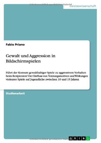 Gewalt und Aggression in Bildschirmspielen: Führt der Konsum gewalthaltiger Spiele zu aggressivem Verhalten beim Rezipienten? Der Einfluss von ... auf Jugendliche zwischen 10 und 19 Jahren