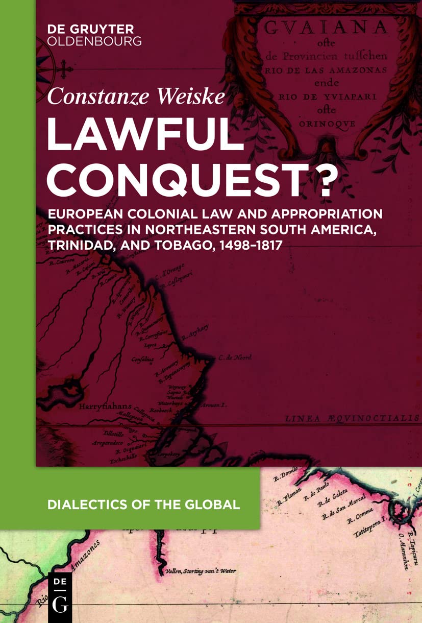 Lawful Conquest?: European Colonial Law and Appropriation Practices in Northeastern South America, Trinidad, and Tobago, 1498–1817 (Dialectics of the Global, 12)