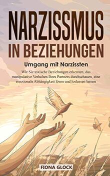 Narzissmus in Beziehungen: Umgang mit Narzissten: Wie Sie toxische Beziehungen erkennen, das manipulative Verhalten Ihres Partners durchschauen, eine emotionale Abhängigkeit lösen und loslassen lernen