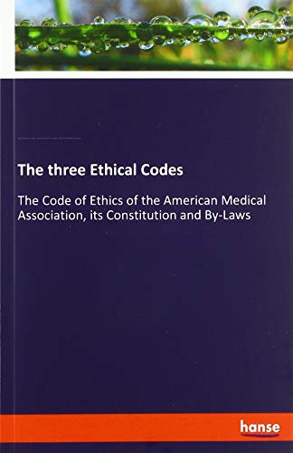 The three Ethical Codes: The Code of Ethics of the American Medical Association, its Constitution and By-Laws